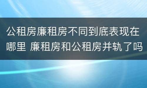 公租房廉租房不同到底表现在哪里 廉租房和公租房并轨了吗