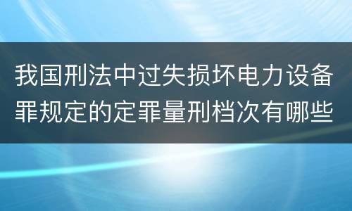 我国刑法中过失损坏电力设备罪规定的定罪量刑档次有哪些