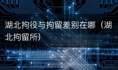 湖北拘役与拘留差别在哪（湖北拘留所）