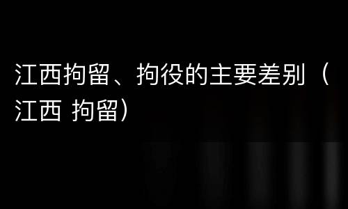 江西拘留、拘役的主要差别（江西 拘留）