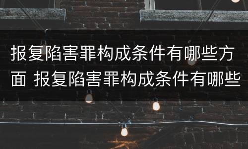 报复陷害罪构成条件有哪些方面 报复陷害罪构成条件有哪些方面的问题