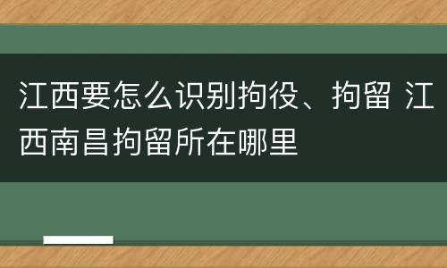 江西要怎么识别拘役、拘留 江西南昌拘留所在哪里