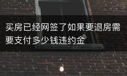 买房已经网签了如果要退房需要支付多少钱违约金