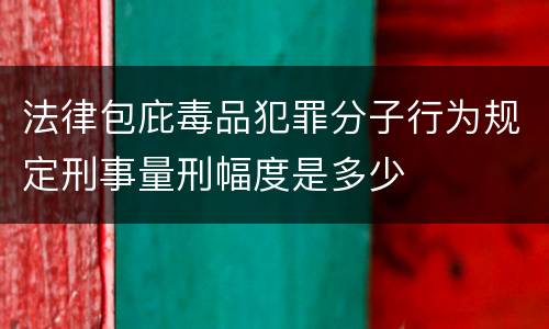 法律包庇毒品犯罪分子行为规定刑事量刑幅度是多少