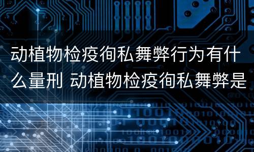 动植物检疫徇私舞弊行为有什么量刑 动植物检疫徇私舞弊是故意犯罪吗