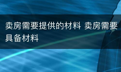 卖房需要提供的材料 卖房需要具备材料