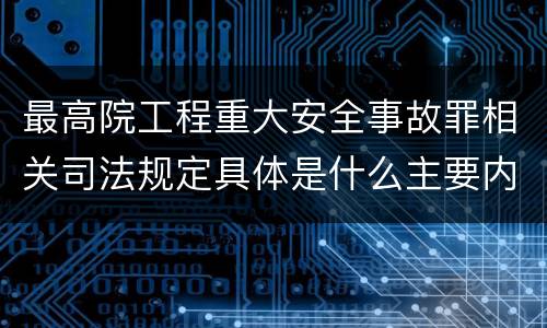 最高院工程重大安全事故罪相关司法规定具体是什么主要内容