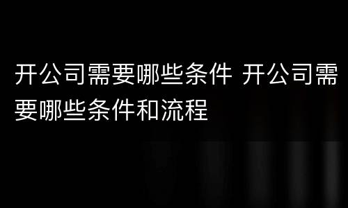 开公司需要哪些条件 开公司需要哪些条件和流程