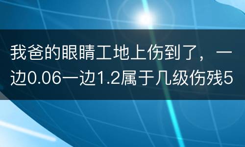 我爸的眼睛工地上伤到了，一边0.06一边1.2属于几级伤残53岁了能陪多少钱谢谢
