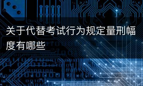 关于代替考试行为规定量刑幅度有哪些
