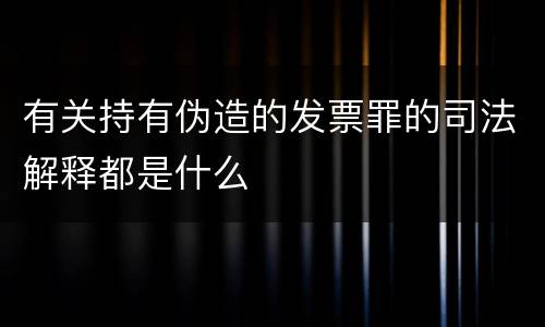 有关持有伪造的发票罪的司法解释都是什么