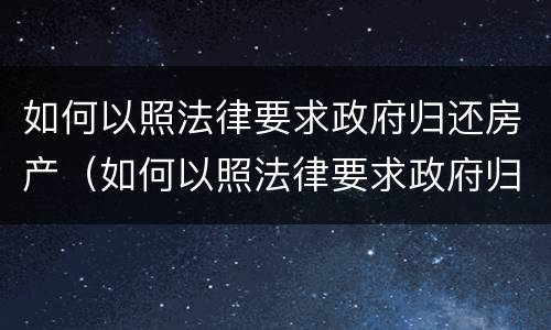 如何以照法律要求政府归还房产（如何以照法律要求政府归还房产税）
