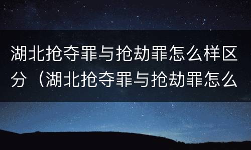 湖北抢夺罪与抢劫罪怎么样区分（湖北抢夺罪与抢劫罪怎么样区分呢）