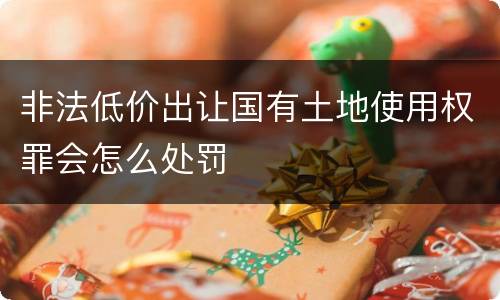 非法低价出让国有土地使用权罪会怎么处罚