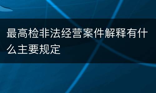 最高检非法经营案件解释有什么主要规定