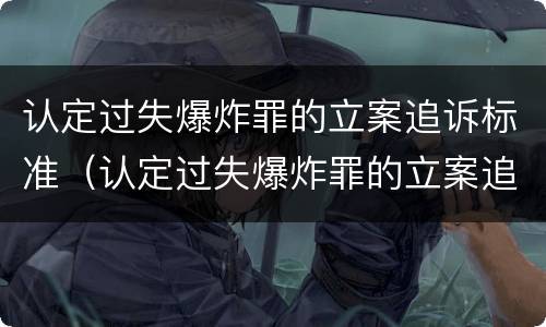 认定过失爆炸罪的立案追诉标准（认定过失爆炸罪的立案追诉标准是什么）