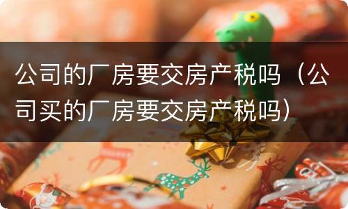 公司的厂房要交房产税吗（公司买的厂房要交房产税吗）