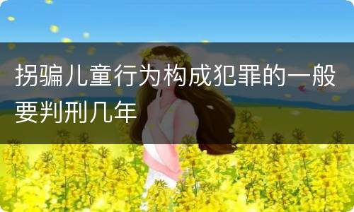 拐骗儿童行为构成犯罪的一般要判刑几年