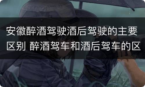 安徽醉酒驾驶酒后驾驶的主要区别 醉酒驾车和酒后驾车的区别