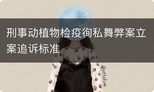 刑事动植物检疫徇私舞弊案立案追诉标准