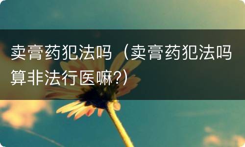 卖膏药犯法吗（卖膏药犯法吗算非法行医嘛?）