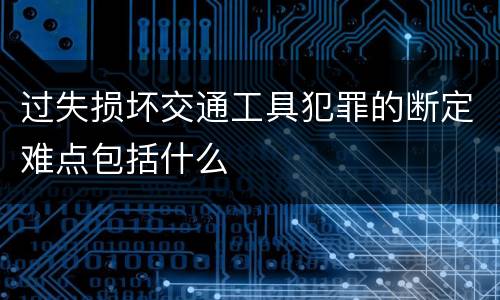 过失损坏交通工具犯罪的断定难点包括什么