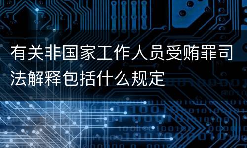 有关非国家工作人员受贿罪司法解释包括什么规定