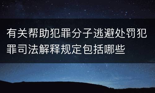 有关帮助犯罪分子逃避处罚犯罪司法解释规定包括哪些
