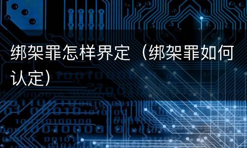 绑架罪怎样界定（绑架罪如何认定）