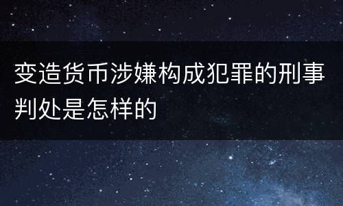 变造货币涉嫌构成犯罪的刑事判处是怎样的