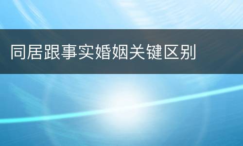 同居跟事实婚姻关键区别