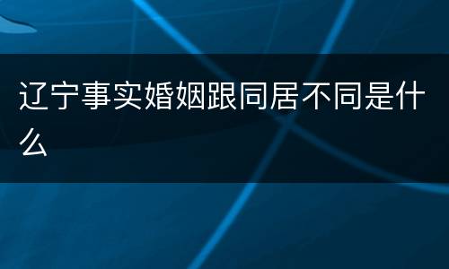 辽宁事实婚姻跟同居不同是什么