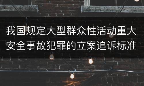 我国规定大型群众性活动重大安全事故犯罪的立案追诉标准是怎么规定