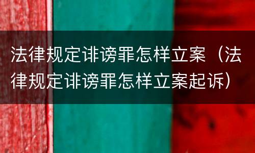 法律规定诽谤罪怎样立案（法律规定诽谤罪怎样立案起诉）
