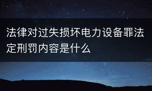 法律对过失损坏电力设备罪法定刑罚内容是什么