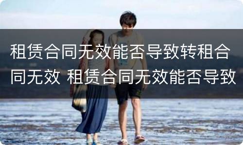 租赁合同无效能否导致转租合同无效 租赁合同无效能否导致转租合同无效