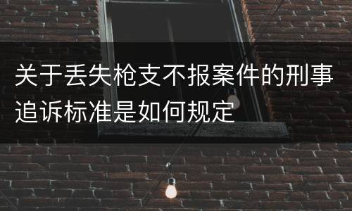 关于丢失枪支不报案件的刑事追诉标准是如何规定