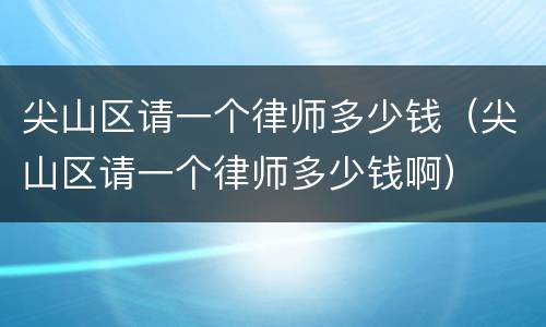 尖山区请一个律师多少钱（尖山区请一个律师多少钱啊）