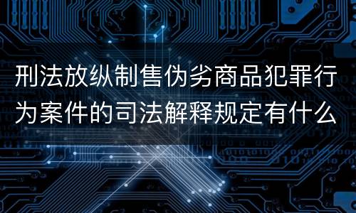 刑法放纵制售伪劣商品犯罪行为案件的司法解释规定有什么重要内容