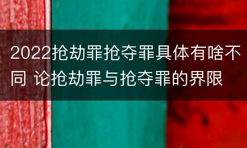 2022抢劫罪抢夺罪具体有啥不同 论抢劫罪与抢夺罪的界限