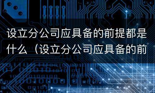 设立分公司应具备的前提都是什么（设立分公司应具备的前提都是什么要素）