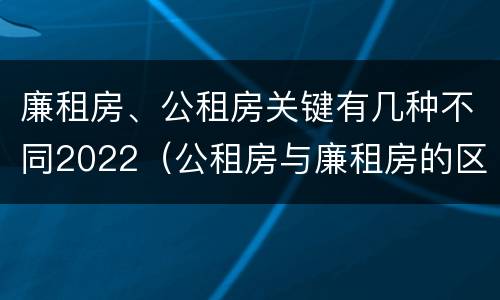廉租房、公租房关键有几种不同2022（公租房与廉租房的区别都在此,别再搞错了!）