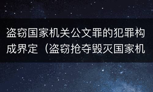 盗窃国家机关公文罪的犯罪构成界定（盗窃抢夺毁灭国家机关公文罪的法律规定）