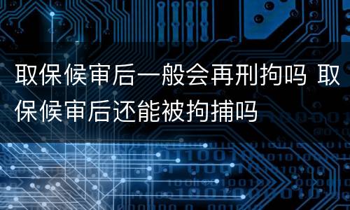取保候审后一般会再刑拘吗 取保候审后还能被拘捕吗