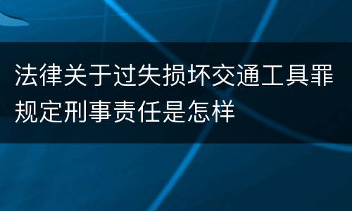 法律关于过失损坏交通工具罪规定刑事责任是怎样