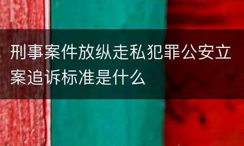 刑事案件放纵走私犯罪公安立案追诉标准是什么