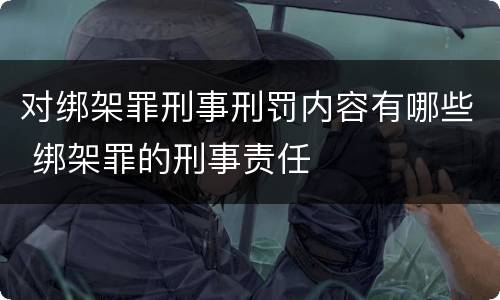 对绑架罪刑事刑罚内容有哪些 绑架罪的刑事责任