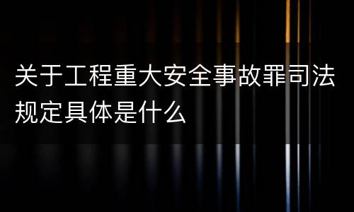 关于工程重大安全事故罪司法规定具体是什么