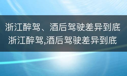 浙江醉驾、酒后驾驶差异到底 浙江醉驾,酒后驾驶差异到底大不大
