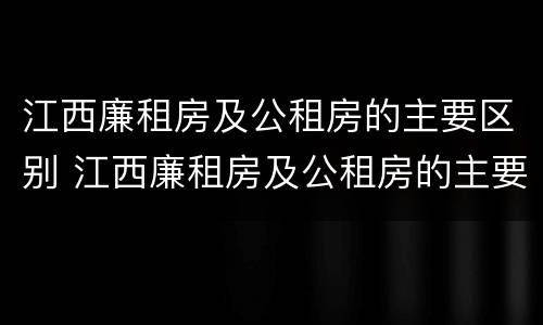 江西廉租房及公租房的主要区别 江西廉租房及公租房的主要区别是什么